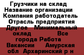 Грузчики на склад › Название организации ­ Компания-работодатель › Отрасль предприятия ­ Другое › Минимальный оклад ­ 25 000 - Все города Работа » Вакансии   . Амурская обл.,Архаринский р-н